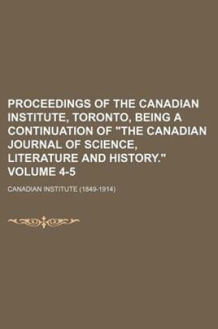 Cover of Proceedings of the Canadian Institute, Toronto, Being a Continuation of "The Canadian Journal of Science, Literature and History." Volume 4-5