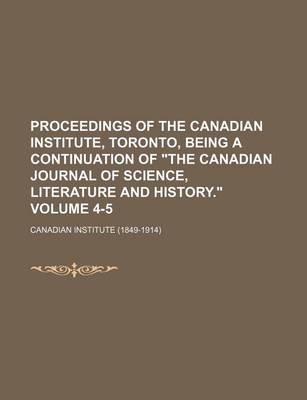 Book cover for Proceedings of the Canadian Institute, Toronto, Being a Continuation of "The Canadian Journal of Science, Literature and History." Volume 4-5