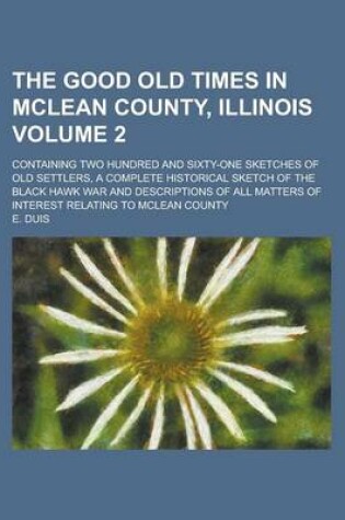 Cover of The Good Old Times in McLean County, Illinois; Containing Two Hundred and Sixty-One Sketches of Old Settlers, a Complete Historical Sketch of the Black Hawk War and Descriptions of All Matters of Interest Relating to McLean County Volume 2