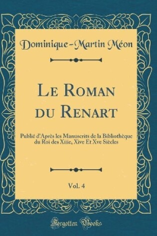 Cover of Le Roman du Renart, Vol. 4: Publié d'Après les Manuscrits de la Bibliothèque du Roi des Xiiie, Xive Et Xve Siècles (Classic Reprint)