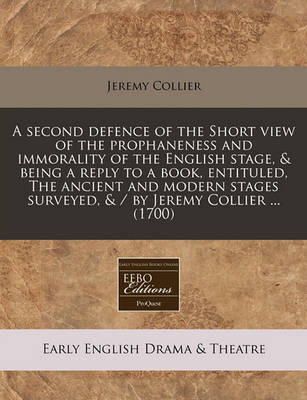 Book cover for A Second Defence of the Short View of the Prophaneness and Immorality of the English Stage, & Being a Reply to a Book, Entituled, the Ancient and Modern Stages Surveyed, & / By Jeremy Collier ... (1700)