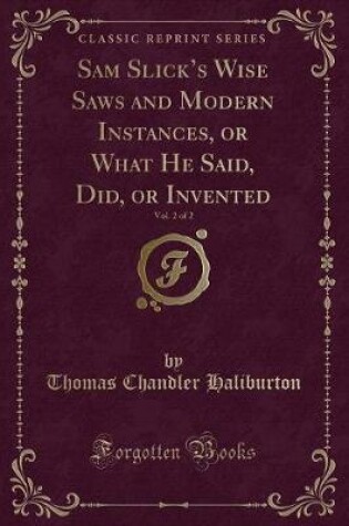 Cover of Sam Slick's Wise Saws and Modern Instances, or What He Said, Did, or Invented, Vol. 2 of 2 (Classic Reprint)