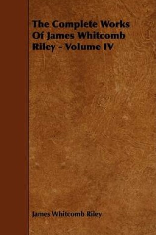 Cover of The Complete Works Of James Whitcomb Riley - Volume IV