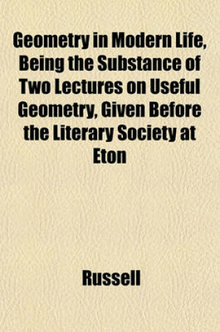 Cover of Geometry in Modern Life, Being the Substance of Two Lectures on Useful Geometry, Given Before the Literary Society at Eton