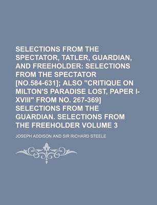 Book cover for Selections from the Spectator, Tatler, Guardian, and Freeholder Volume 3; Selections from the Spectator [No.584-631] Also "Critique on Milton's Paradise Lost, Paper I-XVIII" from No. 267-369] Selections from the Guardian. Selections from the Freeholder