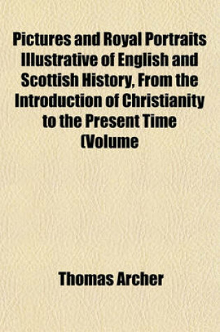 Cover of Pictures and Royal Portraits Illustrative of English and Scottish History, from the Introduction of Christianity to the Present Time (Volume