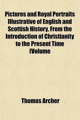 Book cover for Pictures and Royal Portraits Illustrative of English and Scottish History, from the Introduction of Christianity to the Present Time (Volume