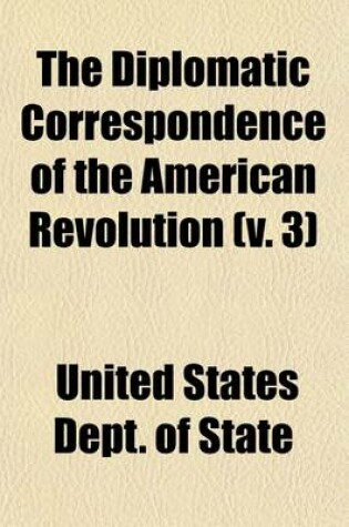 Cover of The Diplomatic Correspondence of the American Revolution (Volume 3); Being the Letters of Benjamin Franklin, Silas Deane, John Adams, John Jay, Arthur Lee, William Lee, Ralph Izard, Francis Dana, William Carmichael, Henry Laurens, John Laurens, M. de Lafayette