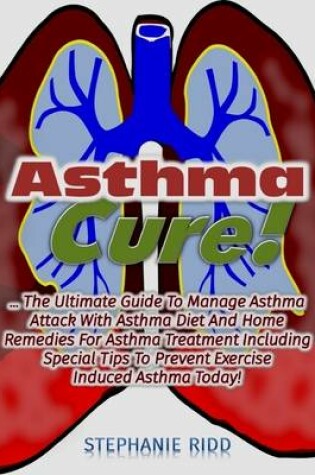 Cover of Asthma Cure! : The Ultimate Guide to Manage Asthma Attack With Asthma Diet and Home Remedies for Asthma Treatment Including Special Tips to Prevent Exercise Induced Asthma Today!