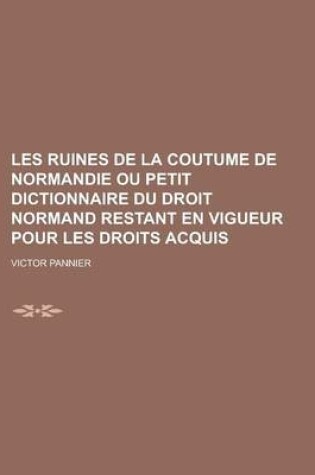 Cover of Les Ruines de La Coutume de Normandie Ou Petit Dictionnaire Du Droit Normand Restant En Vigueur Pour Les Droits Acquis