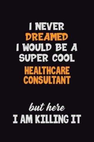 Cover of I Never Dreamed I would Be A Super Cool Healthcare Consultant But Here I Am Killing It