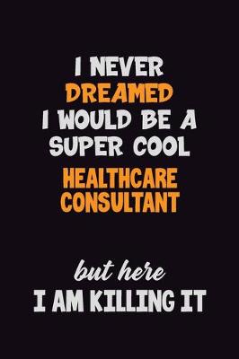 Book cover for I Never Dreamed I would Be A Super Cool Healthcare Consultant But Here I Am Killing It