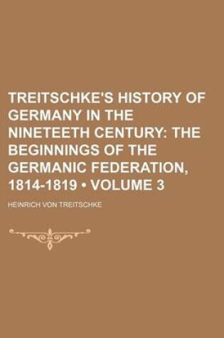 Cover of Treitschke's History of Germany in the Nineteeth Century (Volume 3); The Beginnings of the Germanic Federation, 1814-1819