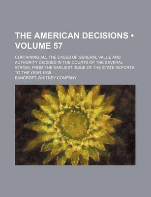 Book cover for The American Decisions (Volume 57); Containing All the Cases of General Value and Authority Decided in the Courts of the Several States, from the Earliest Issue of the State Reports to the Year 1869