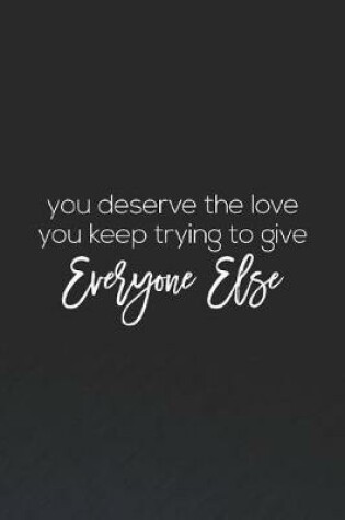 Cover of You Deserve The Love You Keep Trying To Give Everyone Else