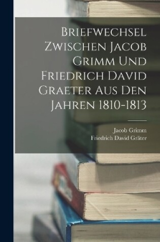 Cover of Briefwechsel Zwischen Jacob Grimm Und Friedrich David Graeter Aus Den Jahren 1810-1813