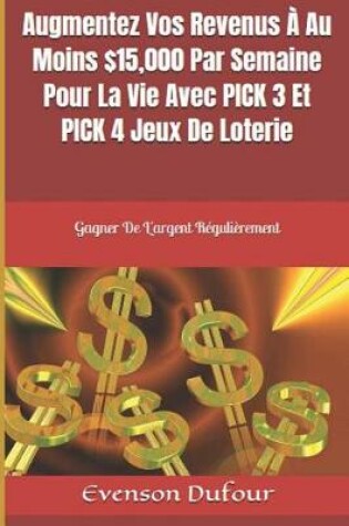 Cover of Augmentez Vos Revenus À Au Moins $15,000 Par Semaine Pour La Vie Avec PICK 3 Et PICK 4 Jeux De Loterie