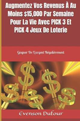 Book cover for Augmentez Vos Revenus À Au Moins $15,000 Par Semaine Pour La Vie Avec PICK 3 Et PICK 4 Jeux De Loterie