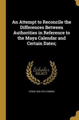 Cover of An Attempt to Reconcile the Differences Between Authorities in Reference to the Maya Calendar and Certain Dates;