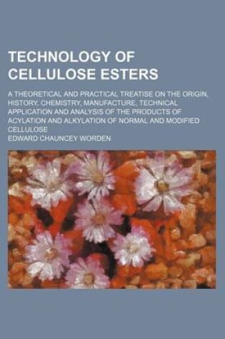 Cover of Technology of Cellulose Esters (Volume 8); A Theoretical and Practical Treatise on the Origin, History, Chemistry, Manufacture, Technical Application and Analysis of the Products of Acylation and Alkylation of Normal and Modified Cellulose