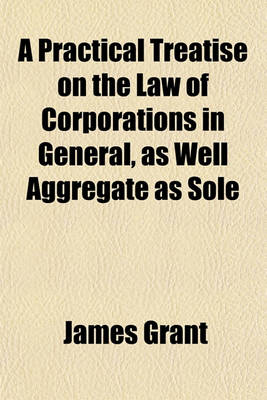 Book cover for A Practical Treatise on the Law of Corporations in General, as Well Aggregate as Sole