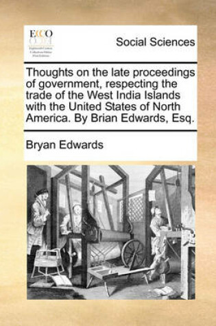 Cover of Thoughts on the Late Proceedings of Government, Respecting the Trade of the West India Islands with the United States of North America. by Brian Edwards, Esq.