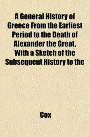 Cover of A General History of Greece from the Earliest Period to the Death of Alexander the Great, with a Sketch of the Subsequent History to the