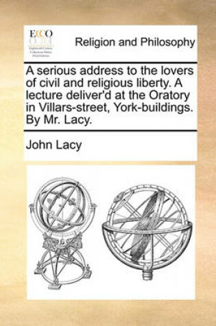 Cover of A Serious Address to the Lovers of Civil and Religious Liberty. a Lecture Deliver'd at the Oratory in Villars-Street, York-Buildings. by Mr. Lacy.