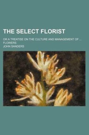 Cover of The Select Florist; Or a Treatise on the Culture and Management of Flowers