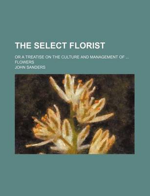 Book cover for The Select Florist; Or a Treatise on the Culture and Management of Flowers