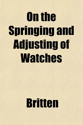 Book cover for On the Springing and Adjusting of Watches; Being a Description of the Balance Spring and the Compensation Balance with Directions for Applying the Spring and Adjusting for Isochronism and Temperature