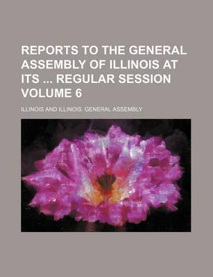 Book cover for Reports to the General Assembly of Illinois at Its Regular Session Volume 6