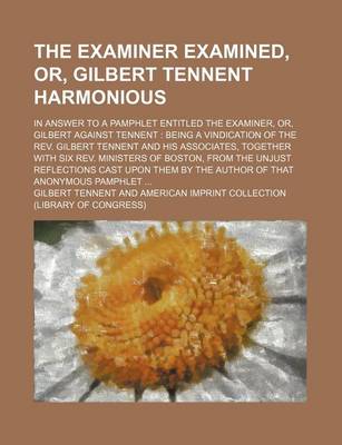 Book cover for The Examiner Examined, Or, Gilbert Tennent Harmonious; In Answer to a Pamphlet Entitled the Examiner, Or, Gilbert Against Tennent