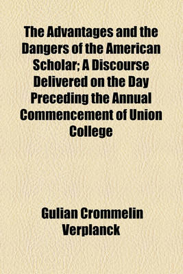 Book cover for The Advantages and the Dangers of the American Scholar; A Discourse Delivered on the Day Preceding the Annual Commencement of Union College