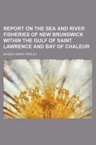 Cover of Report on the Sea and River Fisheries of New Brunswick Within the Gulf of Saint Lawrence and Bay of Chaleur