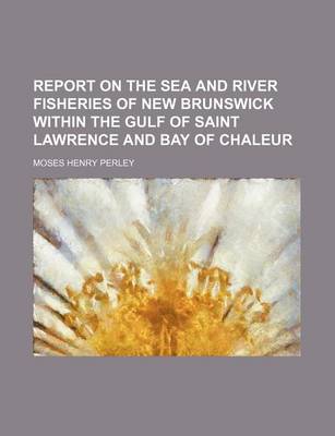 Book cover for Report on the Sea and River Fisheries of New Brunswick Within the Gulf of Saint Lawrence and Bay of Chaleur