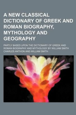 Cover of A New Classical Dictionary of Greek and Roman Biography, Mythology and Geography; Partly Based Upon the Dictionary of Greek and Roman Biography and