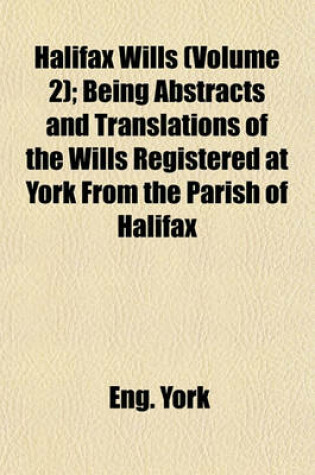 Cover of Halifax Wills (Volume 2); Being Abstracts and Translations of the Wills Registered at York from the Parish of Halifax