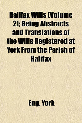 Book cover for Halifax Wills (Volume 2); Being Abstracts and Translations of the Wills Registered at York from the Parish of Halifax