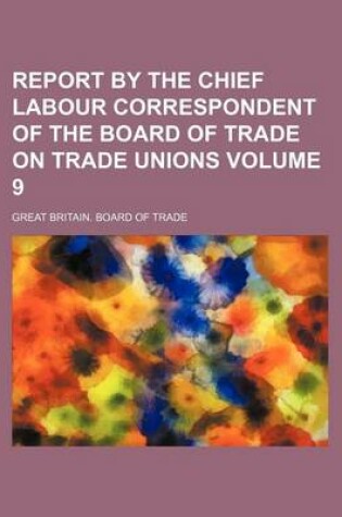 Cover of Report by the Chief Labour Correspondent of the Board of Trade on Trade Unions Volume 9