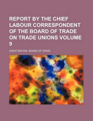 Book cover for Report by the Chief Labour Correspondent of the Board of Trade on Trade Unions Volume 9