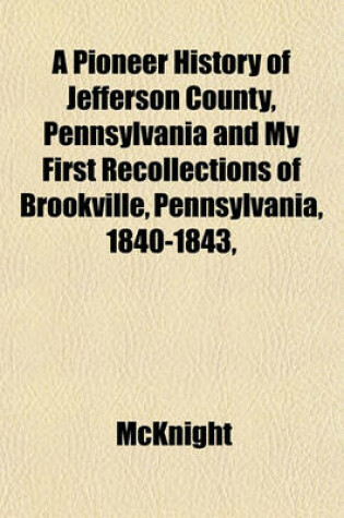 Cover of A Pioneer History of Jefferson County, Pennsylvania and My First Recollections of Brookville, Pennsylvania, 1840-1843,