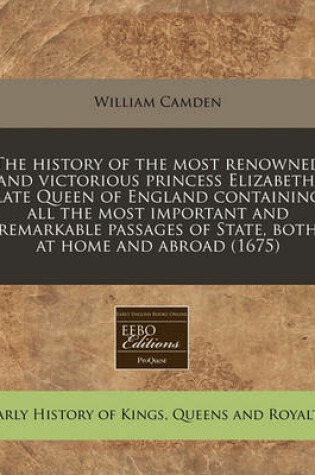 Cover of The History of the Most Renowned and Victorious Princess Elizabeth, Late Queen of England Containing All the Most Important and Remarkable Passages of State, Both at Home and Abroad (1675)