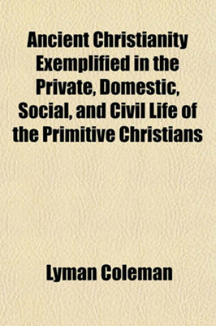 Cover of Ancient Christianity Exemplified in the Private, Domestic, Social, and Civil Life of the Primitive Christians; And in the Original Institutions, Offices, Ordinances, and Rites of the Church