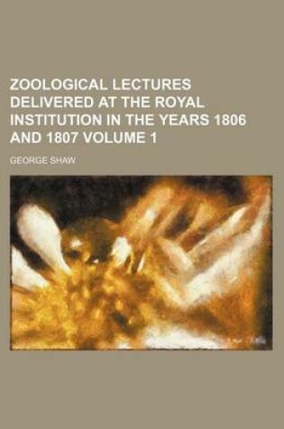 Cover of Zoological Lectures Delivered at the Royal Institution in the Years 1806 and 1807 Volume 1