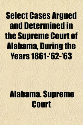 Book cover for Select Cases Argued and Determined in the Supreme Court of Alabama, During the Years 1861-'62-'63 (Volume 1)