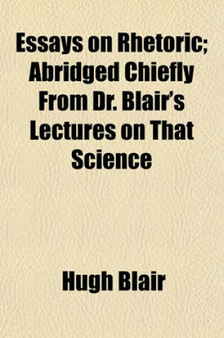 Cover of Essays on Rhetoric; Abridged Chiefly from Dr. Blair's Lectures on That Science. Abridged Chiefly from Dr. Blair's Lectures on That Science