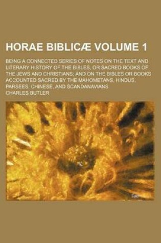 Cover of Horae Biblicae Volume 1; Being a Connected Series of Notes on the Text and Literary History of the Bibles, or Sacred Books of the Jews and Christians and on the Bibles or Books Accounted Sacred by the Mahometans, Hindus, Parsees, Chinese, and Scandanavians