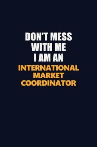 Cover of Don't Mess With Me Because I Am An International Market Coordinator