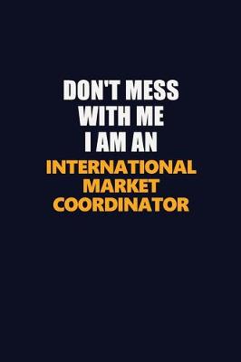 Book cover for Don't Mess With Me Because I Am An International Market Coordinator